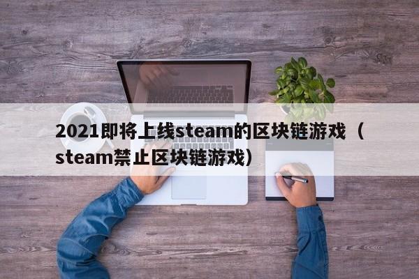 2021即将上线steam的区块链游戏（steam禁止区块链游戏）