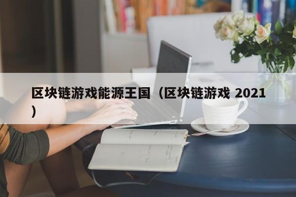 区块链游戏能源王国（区块链游戏 2021）