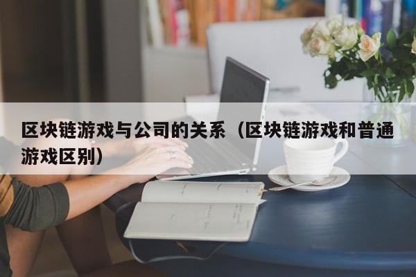 区块链游戏与公司的关系（区块链游戏和普通游戏区别）