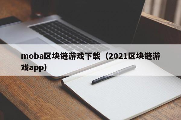 moba区块链游戏下载（2021区块链游戏app）