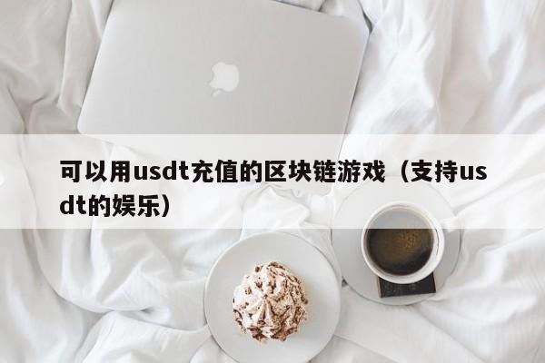 可以用usdt充值的区块链游戏（支持usdt的娱乐）