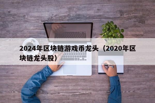 2024年区块链游戏币龙头（2020年区块链龙头股）