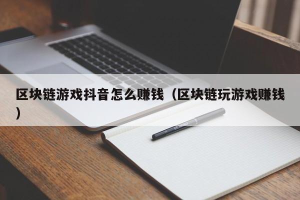 区块链游戏抖音怎么赚钱(区块链玩游戏赚钱)
