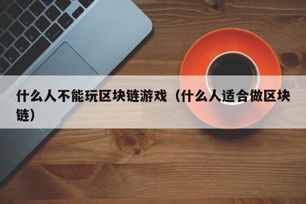 什么人不能玩区块链游戏(什么人适合做区块链)