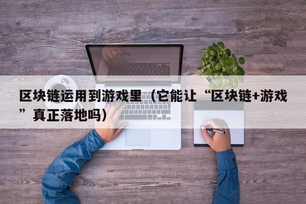 区块链运用到游戏里(它能让“区块链+游戏”真正落地吗)
